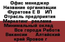 Офис-менеджер › Название организации ­ Фуратова Е.В., ИП › Отрасль предприятия ­ Маркетинг, реклама, PR › Минимальный оклад ­ 20 000 - Все города Работа » Вакансии   . Алтайский край,Яровое г.